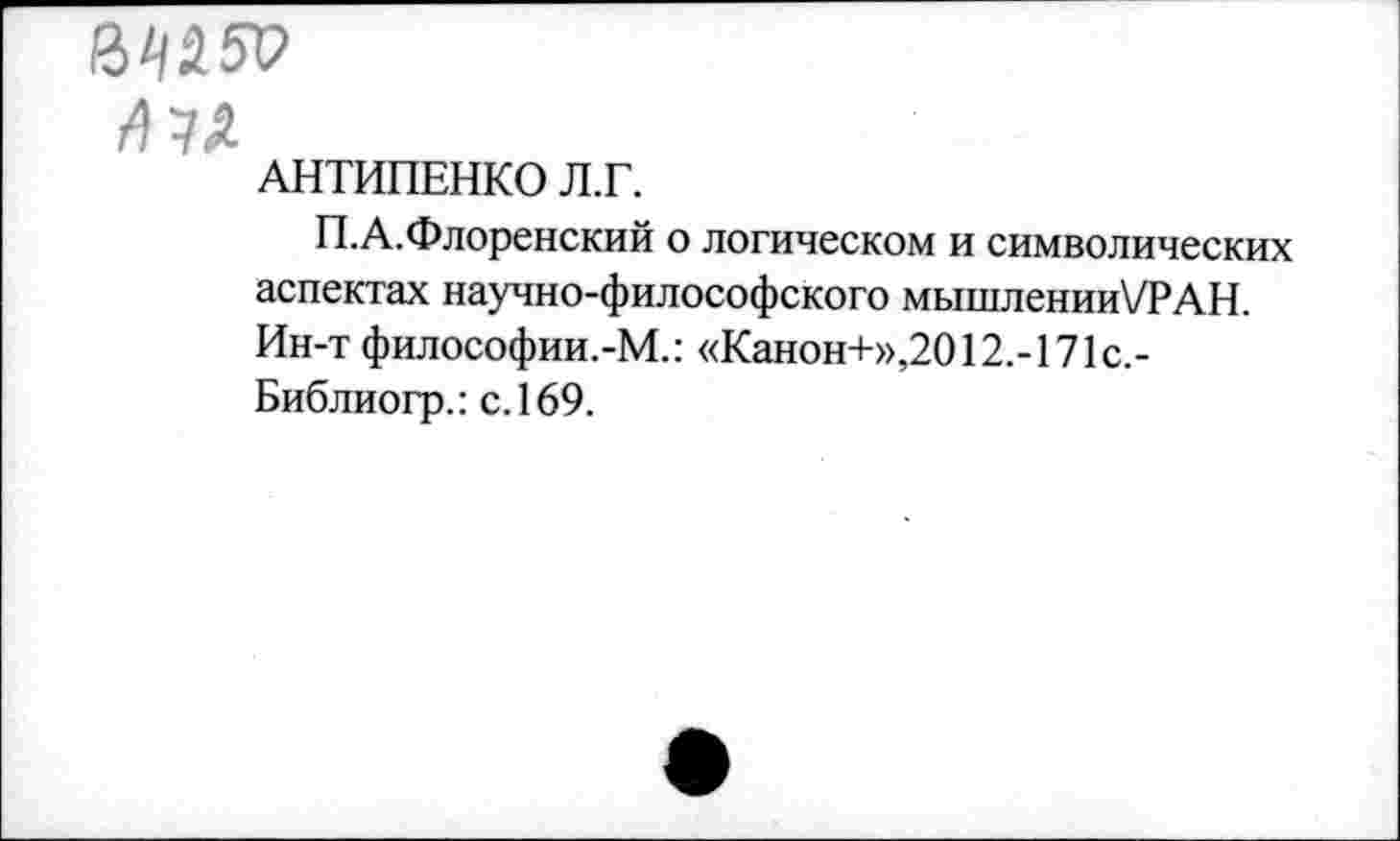 ﻿/I -7 Д
АНТИПЕНКО Л.Г.
П.А.Флоренский о логическом и символических аспектах научно-философского мышлении\/РАН. Ин-т философии.-М.: «Канон+»,2012.-171с.-Библиогр.: с. 169.